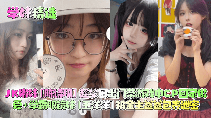 学妹精选JK嫩妹陈诗琪趁父母出门带游戏中CP回家做爱学霸眼镜妹王洋洋被金主爸爸包养泄密