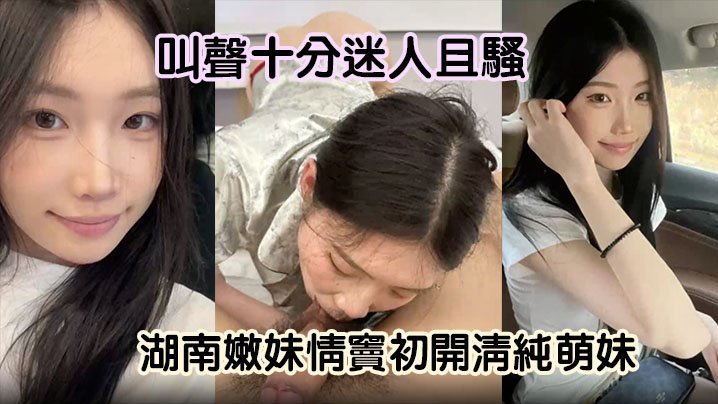 嫩妹曝光湖南嫩妹情窦初开清纯萌妹变骚货舔男友大屌欲求不满叫声十分迷人且骚