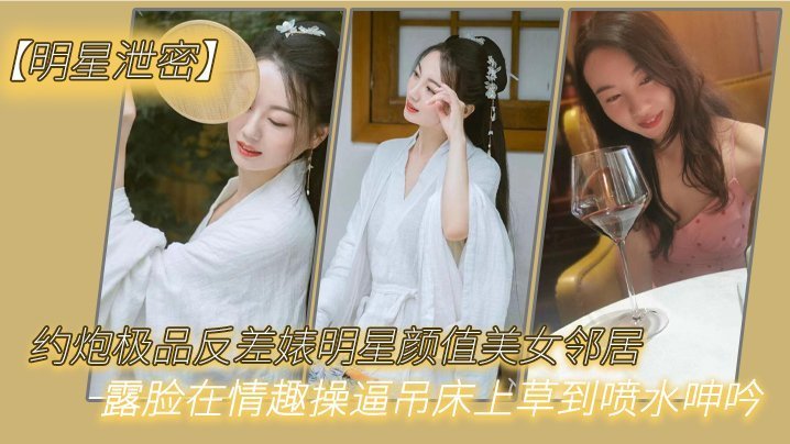 明星泄密约炮极品反差婊明星颜值美女邻居露脸在情趣操吊床上草到喷水呻吟