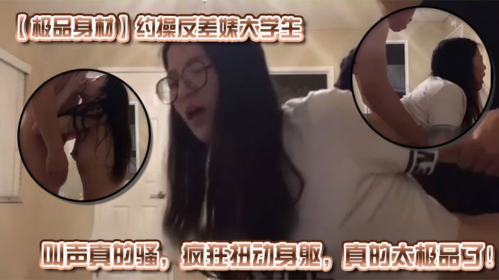 极品身材约操反差婊大学生叫声真的骚疯狂扭动身躯真的太极品了