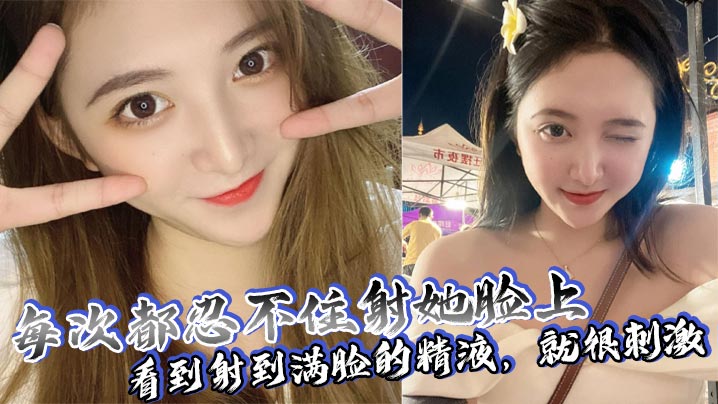 每次都忍不住射她脸上看到射到满脸的精液就很刺激