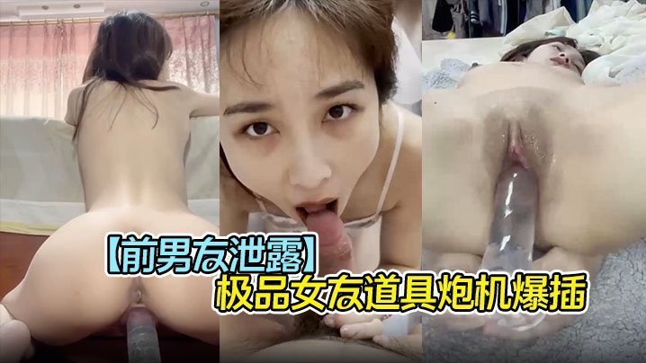 前男友泄露极品女友道具炮机爆插口爆吞精子完美露脸