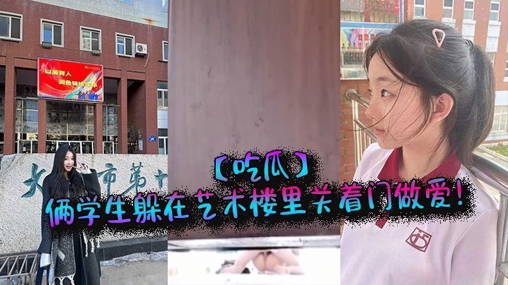 吃瓜俩学生躲在艺术楼里关着门做爱
