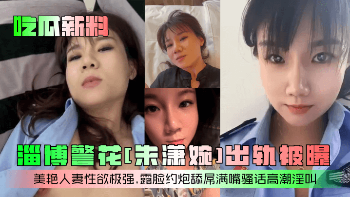 吃瓜新料淄博警花朱潇婉出轨被曝美艳人妻性欲极强露脸约炮舔屌满嘴骚话高潮淫叫