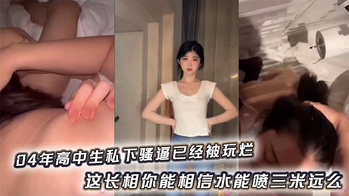 04年高中生私下骚逼已经被玩烂_这长相你能相信水能喷三米远么
