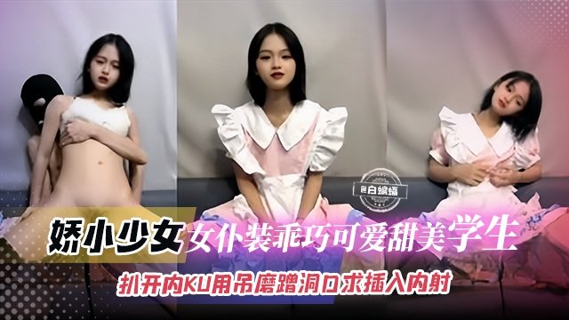 娇小撒红-女仆装乖巧可爱甜美学生妹扒开内裤用吊磨蹭洞口求插入内射